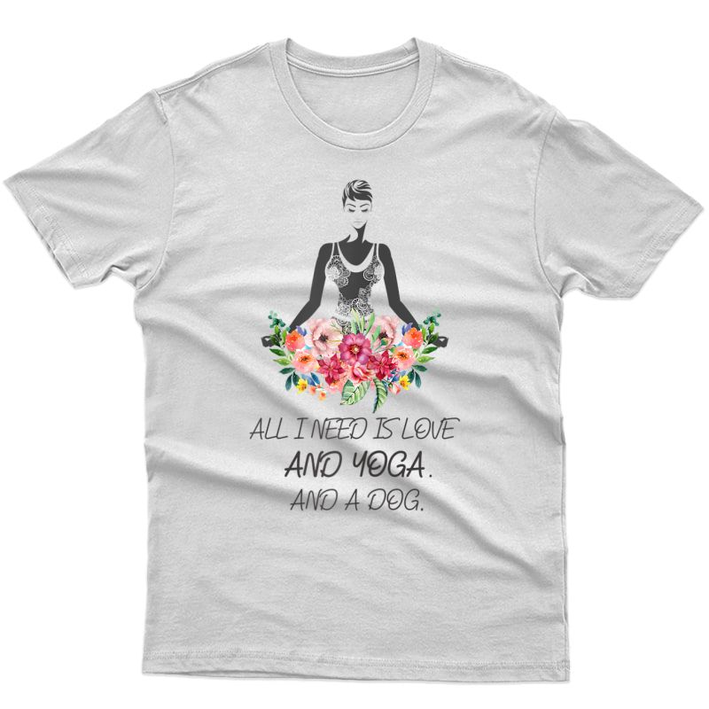 All I Need Is Love. And Yoga. And A Dog. Yoga Love And Dog T-shirt