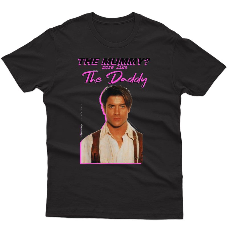 Brendans Fraser - The Mummys More Like The Daddy T-shirt