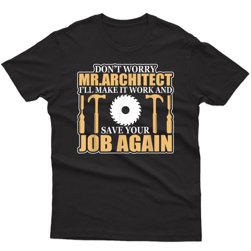 Don't Worry Mr. Architect I'll Make It Work & Save Your Job T-shirt