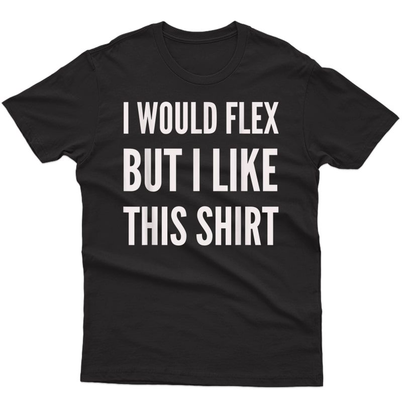 Funny Workout Gift - I Would Flex But I Like This Shirt T-shirt