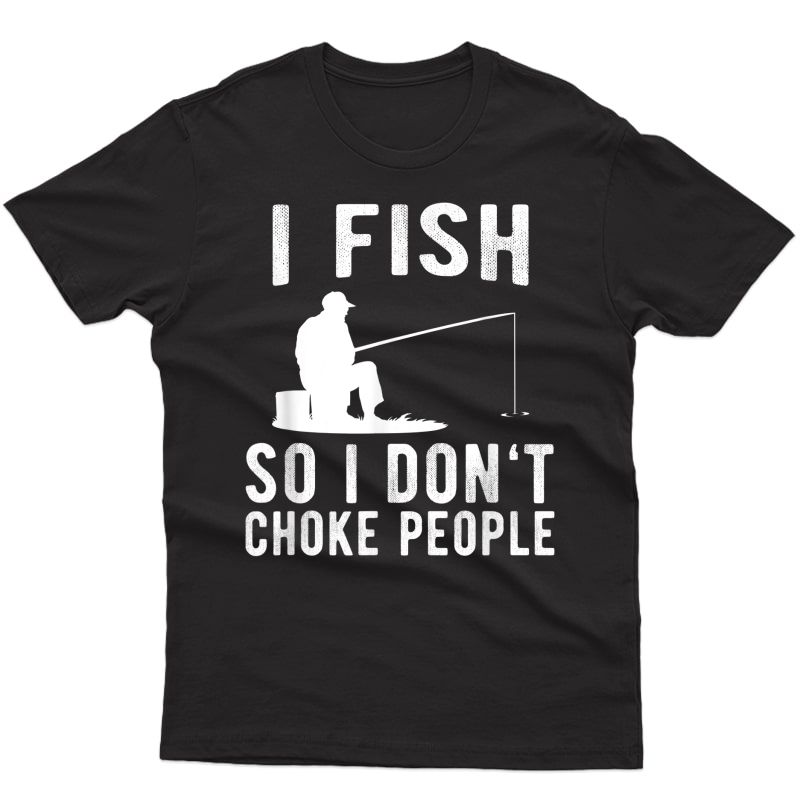 I Fish So I Don't Choke People Funny Fishing T-shirt