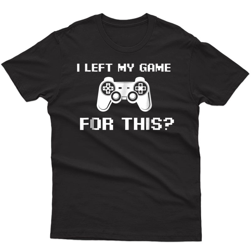 I Left My Game For This - Funny Video Gamer T-shirt