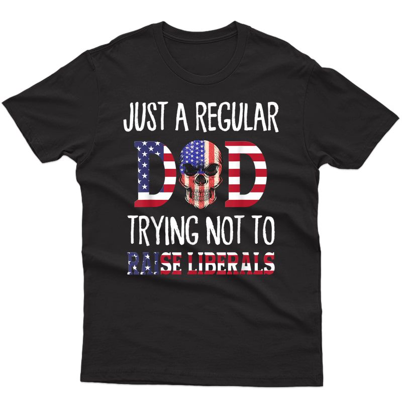 Just A Regular Dad Trying Not To Raise Liberals Funny Dad T-shirt