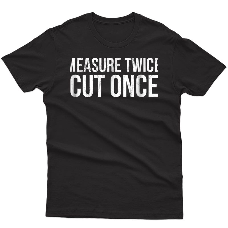 Measure Twic Twice Cut Once Dad Father Carpenter Tshirt