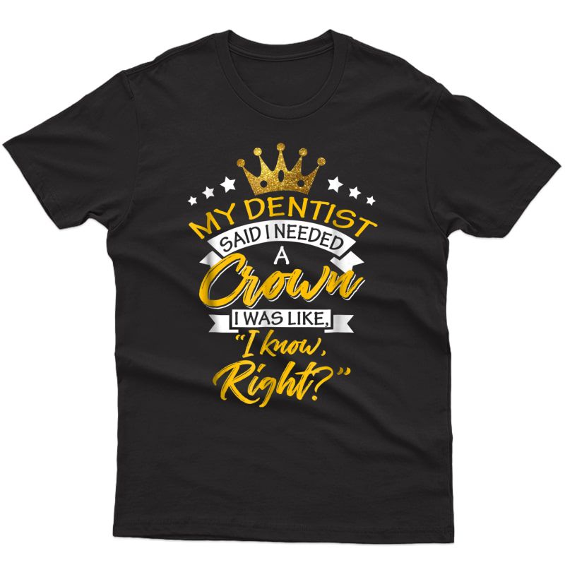 My Dentist Said I Needed A Crown I Know Right T-shirt