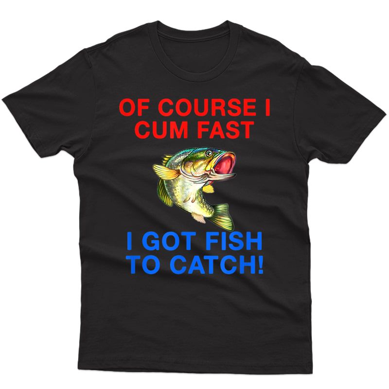 Of Course I Cum Fast I Got Fish To Catch T-shirt