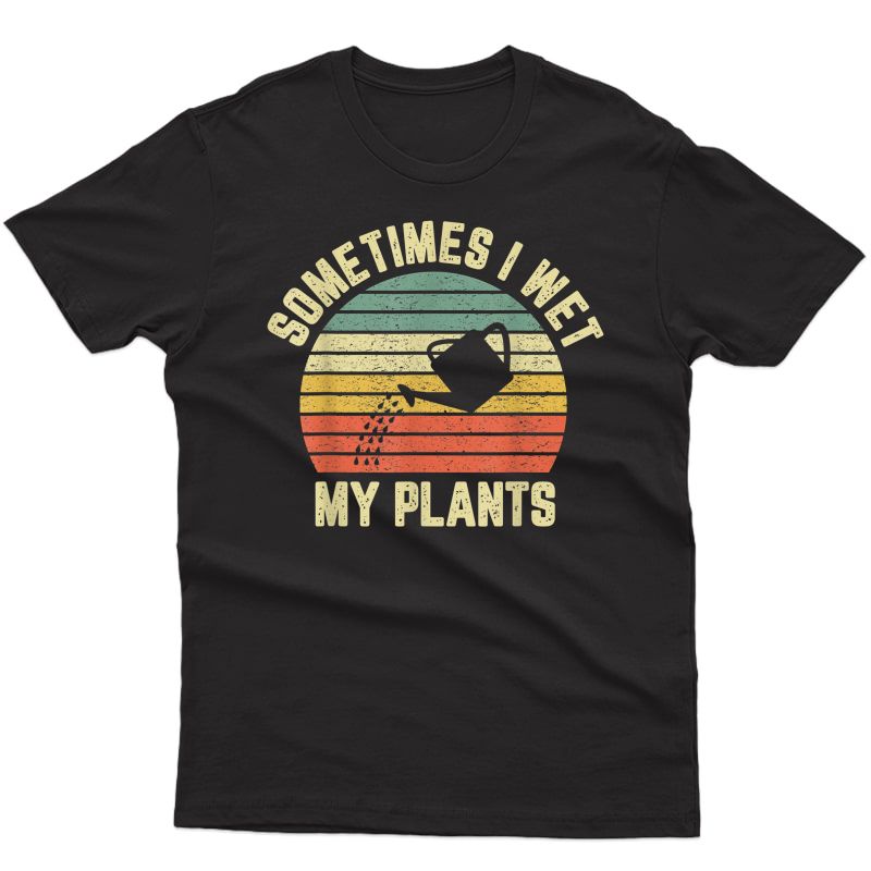 Sometimes I Wet My Plants Funny Gardening T-shirt
