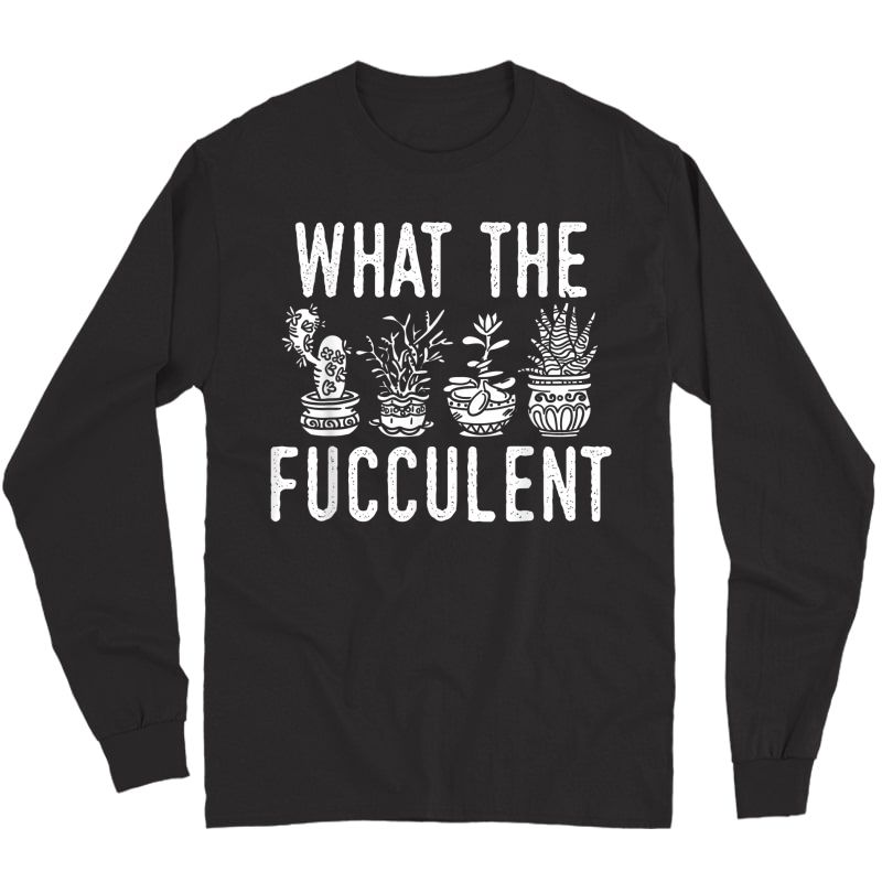 What The Fucculent Funny Succulent Garden Accessories T-shirt Long Sleeve T-shirt