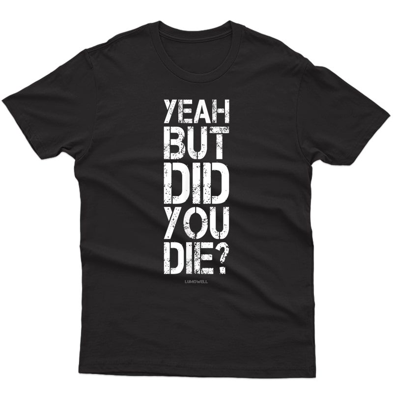 Yeah But Did You Die? Shirt - Funny Gym Shirts