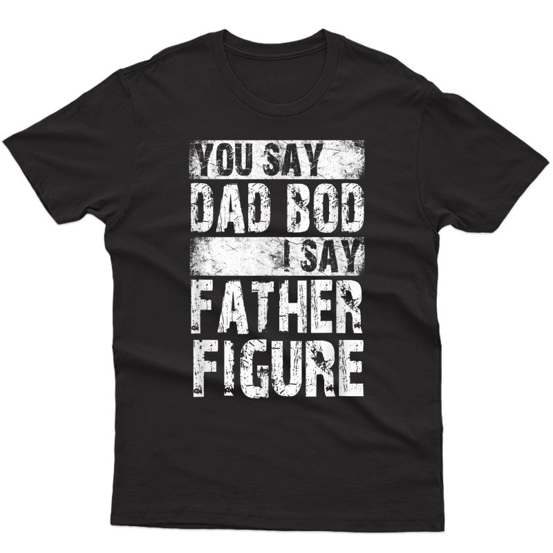 You Say Dad Bod I Say Father Figure T-shirt